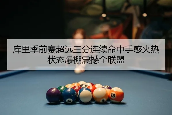 库里季前赛超远三分连续命中手感火热状态爆棚震撼全联盟