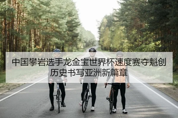 中国攀岩选手龙金宝世界杯速度赛夺魁创历史书写亚洲新篇章